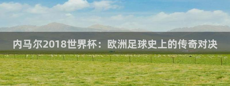 世界杯欧洲预选赛:内马尔2018世界杯:欧洲足球史上的传奇对决